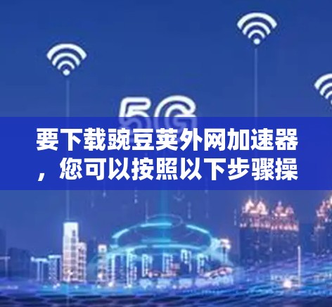 要下载豌豆荚外网加速器，您可以按照以下步骤操作