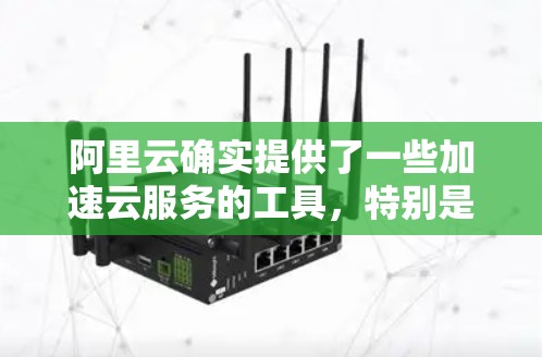 阿里云确实提供了一些加速云服务的工具，特别是针对国外用户。这些工具通常被称为云加速或云服务器加速。他们可以帮助用户更快地访问需要的云资源，减少延迟，提升用户体验