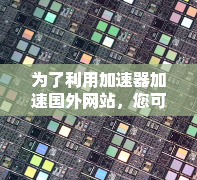 为了利用加速器加速国外网站,您可以按照以下步骤操作