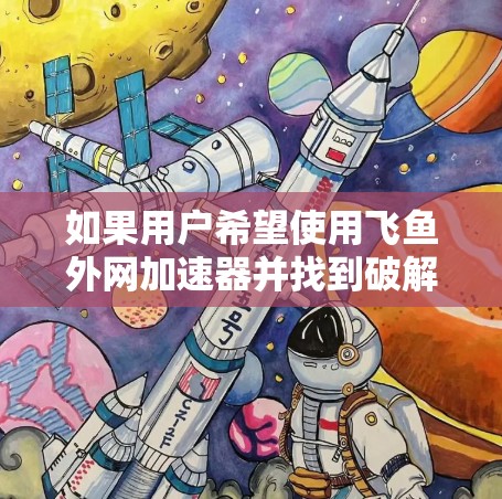 如果用户希望使用飞鱼外网加速器并找到破解版，以下是详细的步骤和方法
