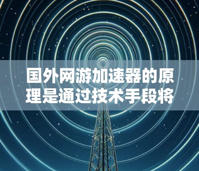 国外网游加速器的原理是通过技术手段将游戏文件从云端上传到本地服务器，然后利用本地服务器的缓存机制快速加载这些文件，从而显著提高游戏的加载速度和玩家的体验。以下是一些主要原理