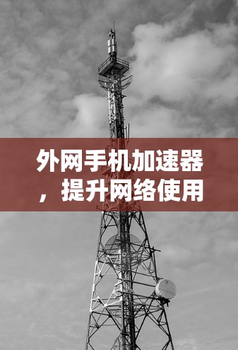 外网手机加速器，提升网络使用效率的新方法