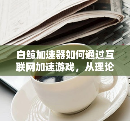 白鲸加速器如何通过互联网加速游戏，从理论到实践