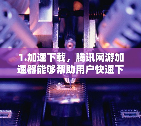 1.加速下载，腾讯网游加速器能够帮助用户快速下载游戏，减少下载时间