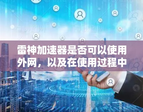 雷神加速器是否可以使用外网,以及在使用过程中是否受到限制,取决于具体的加速软件版本和平台。以下是一些关键点和建议