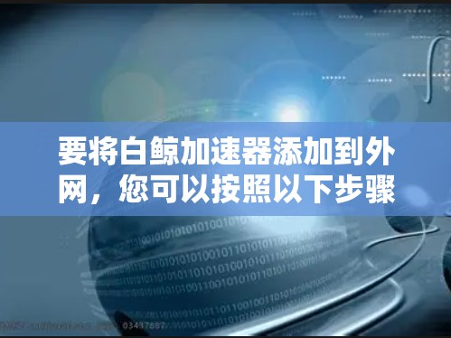 要将白鲸加速器添加到外网,您可以按照以下步骤进行操作
