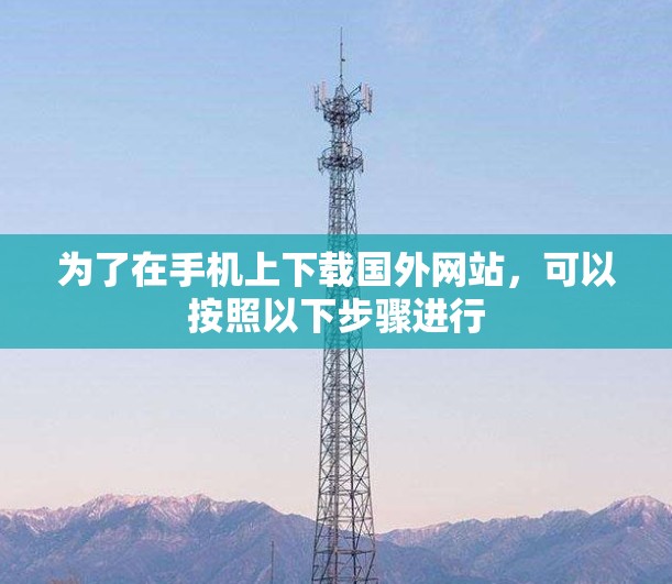 为了在手机上下载国外网站，可以按照以下步骤进行