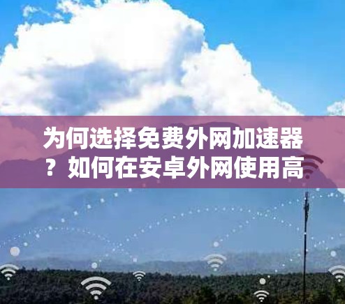 为何选择免费外网加速器？如何在安卓外网使用高效且安全的流量
