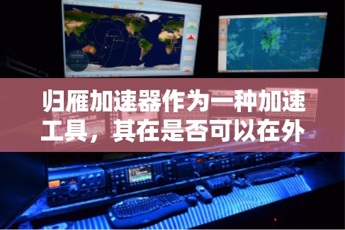 归雁加速器作为一种加速工具,其在是否可以在外网使用上取决于其具体功能和应用场景。以下是对归雁加速器在外网使用的分析