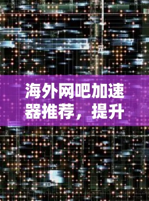 海外网吧加速器推荐,提升网络体验的高效选择