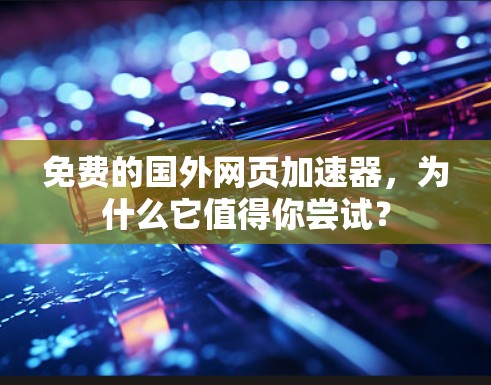 免费的国外网页加速器,为什么它值得你尝试?