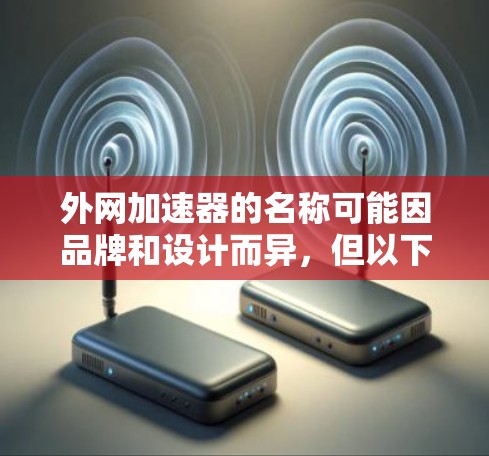 外网加速器的名称可能因品牌和设计而异，但以下是一些常见的外网加速器名称和常用类型