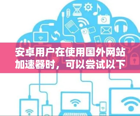 安卓用户在使用国外网站加速器时,可以尝试以下几种知名加速器,这些工具通常提供强大的加速功能,帮助提升网站加载速度和访问效率