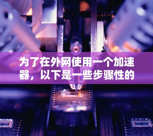 为了在外网使用一个加速器,以下是一些步骤性的建议