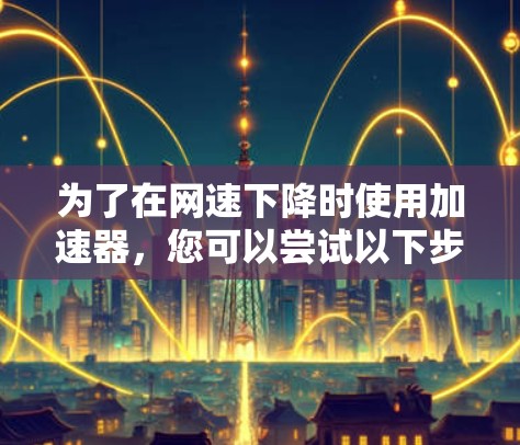 为了在网速下降时使用加速器，您可以尝试以下步骤