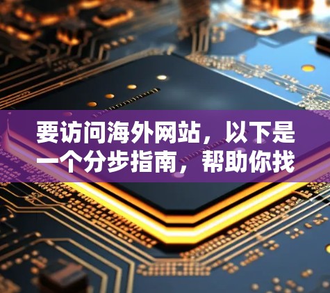 要访问海外网站，以下是一个分步指南，帮助你找到和使用适合的海外加速器