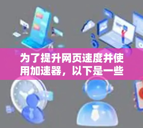 为了提升网页速度并使用加速器，以下是一些关键考虑点和建议