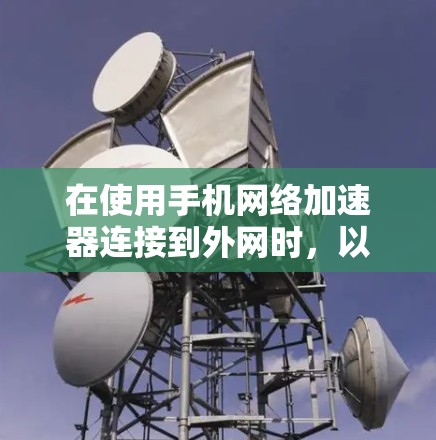 在使用手机网络加速器连接到外网时，以下是一些步骤和注意事项