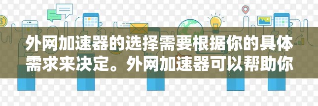 外网加速器的选择需要根据你的具体需求来决定。外网加速器可以帮助你快速连接互联网，提升你的网络体验。以下是一些推荐的外网加速器，供你参考