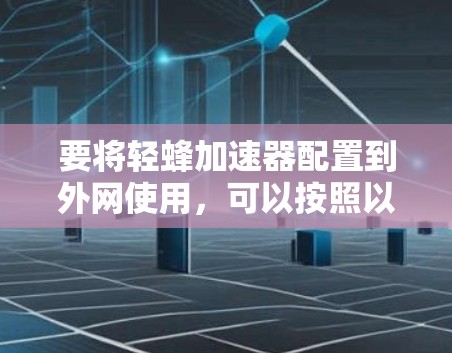 要将轻蜂加速器配置到外网使用，可以按照以下步骤进行