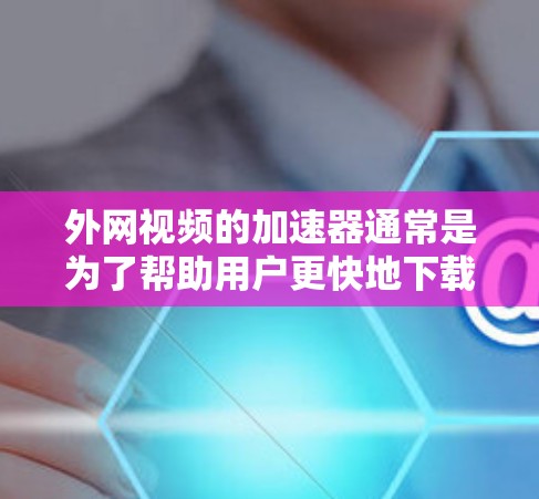 外网视频的加速器通常是为了帮助用户更快地下载和观看外网视频，通常需要下载并安装特定的软件。以下是一些常用的外网视频加速器推荐