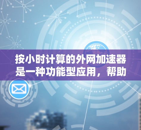 按小时计算的外网加速器是一种功能型应用，帮助用户在手机上连接到外网，提升网络速度。这类加速器会根据用户使用的实际小时数来计算费用，从而减少不必要的开支。以下是详细的步骤和推荐