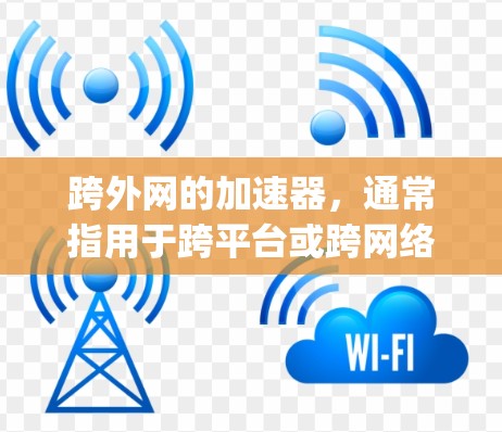 跨外网的加速器，通常指用于跨平台或跨网络下载时使用的加速工具，如NetFinger、Net速等。这些工具是否免费取决于平台的设置和功能