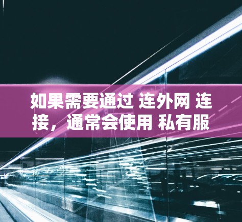 如果需要通过 连外网 连接,通常会使用 私有服务器加速器 或 云服务加速器 来提升连接速度。以下是一些推荐的加速器类型,供你参考