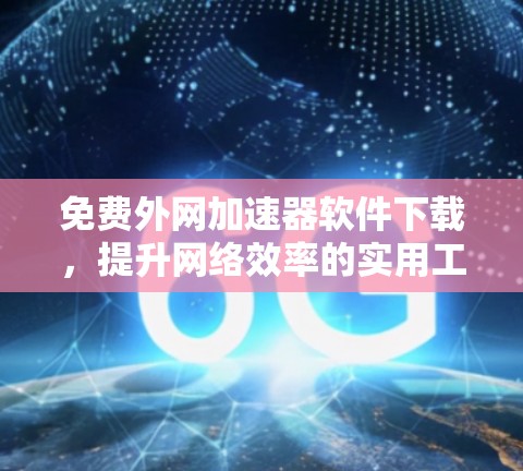 免费外网加速器软件下载,提升网络效率的实用工具