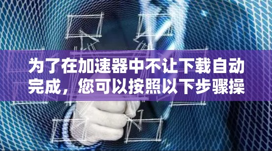 为了在加速器中不让下载自动完成,您可以按照以下步骤操作