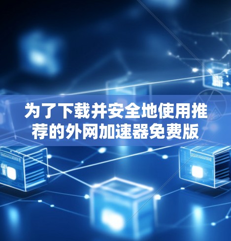 为了下载并安全地使用推荐的外网加速器免费版,建议按照以下步骤操作