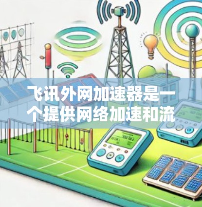 飞讯外网加速器是一个提供网络加速和流量控制功能的工具。如果你想要免费下载，通常可以通过以下方式获取