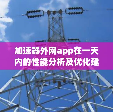 加速器外网app在一天内的性能分析及优化建议