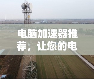 电脑加速器推荐，让您的电脑再高效一点！