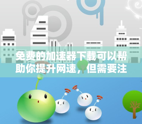 免费的加速器下载可以帮助你提升网速，但需要注意以下几点