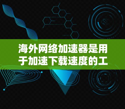 海外网络加速器是用于加速下载速度的工具，通常在海外网站上下载，无需上传本地，提供更多功能选项。以下是适合选择的海外网络加速器推荐