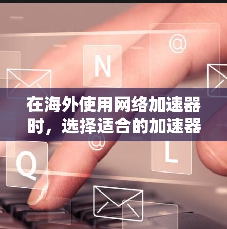 在海外使用网络加速器时，选择适合的加速器对用户体验至关重要。以下是适合用在海外的网络加速器推荐，详细说明其特点和适用场景