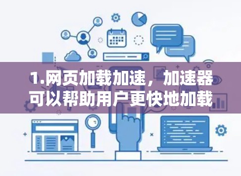 1.网页加载加速，加速器可以帮助用户更快地加载网页内容，特别是对于涉及大量网页或者慢速加载的网站