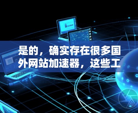 是的，确实存在很多国外网站加速器，这些工具可以帮助用户更快地访问高速网络上的网页。以下是几个常用的国外加速器
