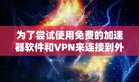 为了尝试使用免费的加速器软件和VPN来连接到外网，可以按照以下步骤进行