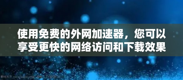 使用免费的外网加速器，您可以享受更快的网络访问和下载效果。以下是一个分步指南，帮助您有效使用这些工具