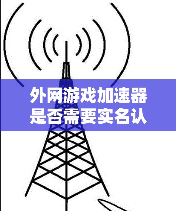 外网游戏加速器是否需要实名认证取决于多个因素，包括使用的外网游戏加速器是否经过实名认证、用户的需求和预算、用户的安全需求以及对外网下载速度的要求。以下是详细的总结和建议