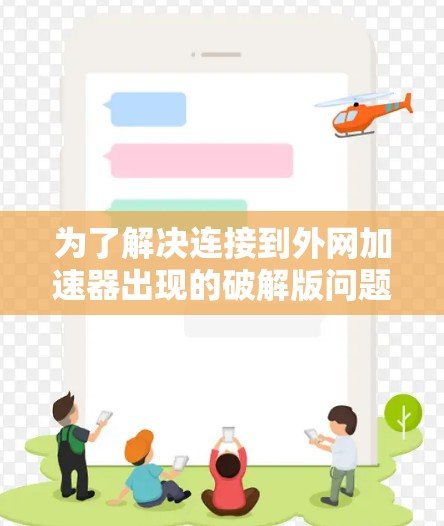 为了解决连接到外网加速器出现的破解版问题，可以按照以下步骤进行