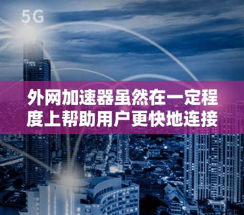 外网加速器虽然在一定程度上帮助用户更快地连接到互联网，但如果卡顿严重，可能需要综合考虑多种因素来解决。以下是一些常见原因和解决方案