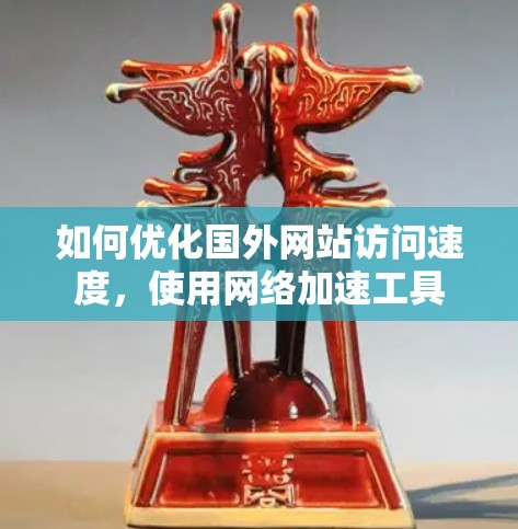 如何优化国外网站访问速度，使用网络加速工具
