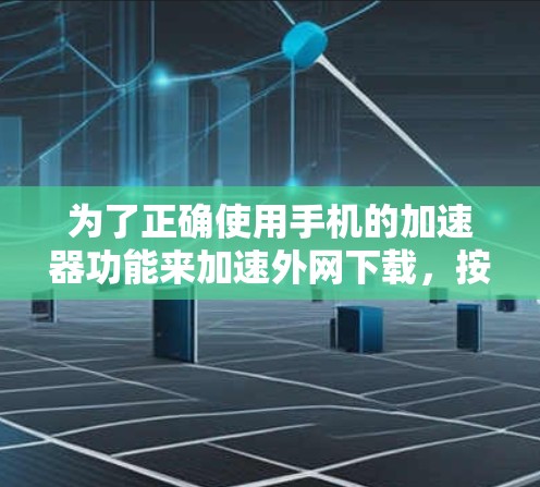 为了正确使用手机的加速器功能来加速外网下载，按照以下步骤操作