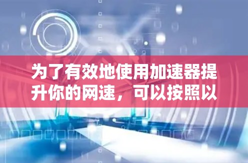 为了有效地使用加速器提升你的网速，可以按照以下步骤进行