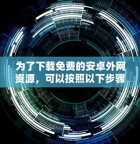 为了下载免费的安卓外网资源，可以按照以下步骤进行操作