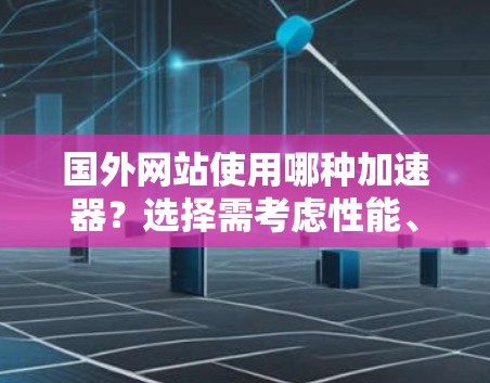 国外网站使用哪种加速器？选择需考虑性能、安全性和功能要求