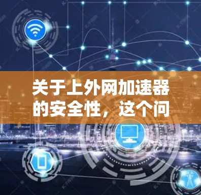 关于上外网加速器的安全性,这个问题的答案取决于具体指的是什么。以下是对不同可能情况的总结